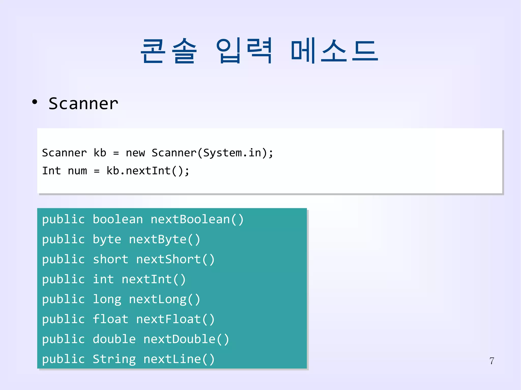 콘솔 입력 메소드 Scanner kb = new Scanner(System.in); Int num = kb.nextInt(); Scanner public boolean nextBoolean() public byte nextByte() public short nextShort() public int nextInt() public long nextLong() public float nextFloat() public double nextDouble() public String nextLine() 