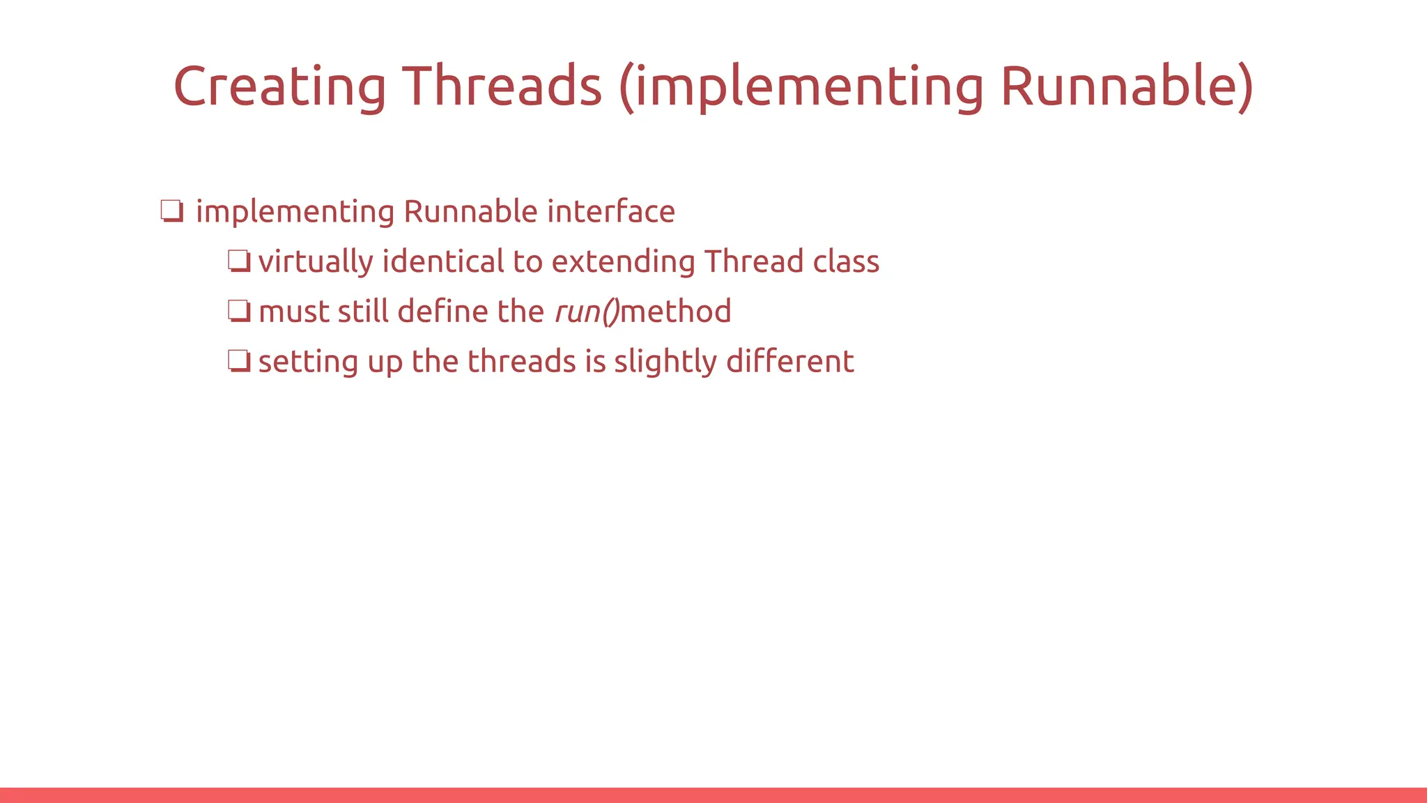 Creating Threads (implementing Runnable)
❏ implementing Runnable interface
❏ virtually identical to extending Thread class
❏ must still define the run()method
❏ setting up the threads is slightly different
 