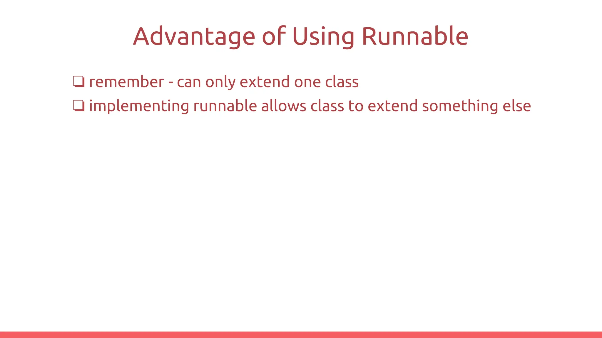 Advantage of Using Runnable
❏ remember - can only extend one class
❏ implementing runnable allows class to extend something else
 