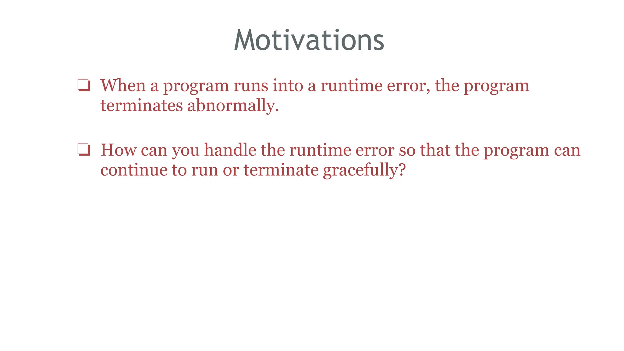 Motivations
❏ When a program runs into a runtime error, the program
terminates abnormally.
❏ How can you handle the runtime error so that the program can
continue to run or terminate gracefully?
161
 