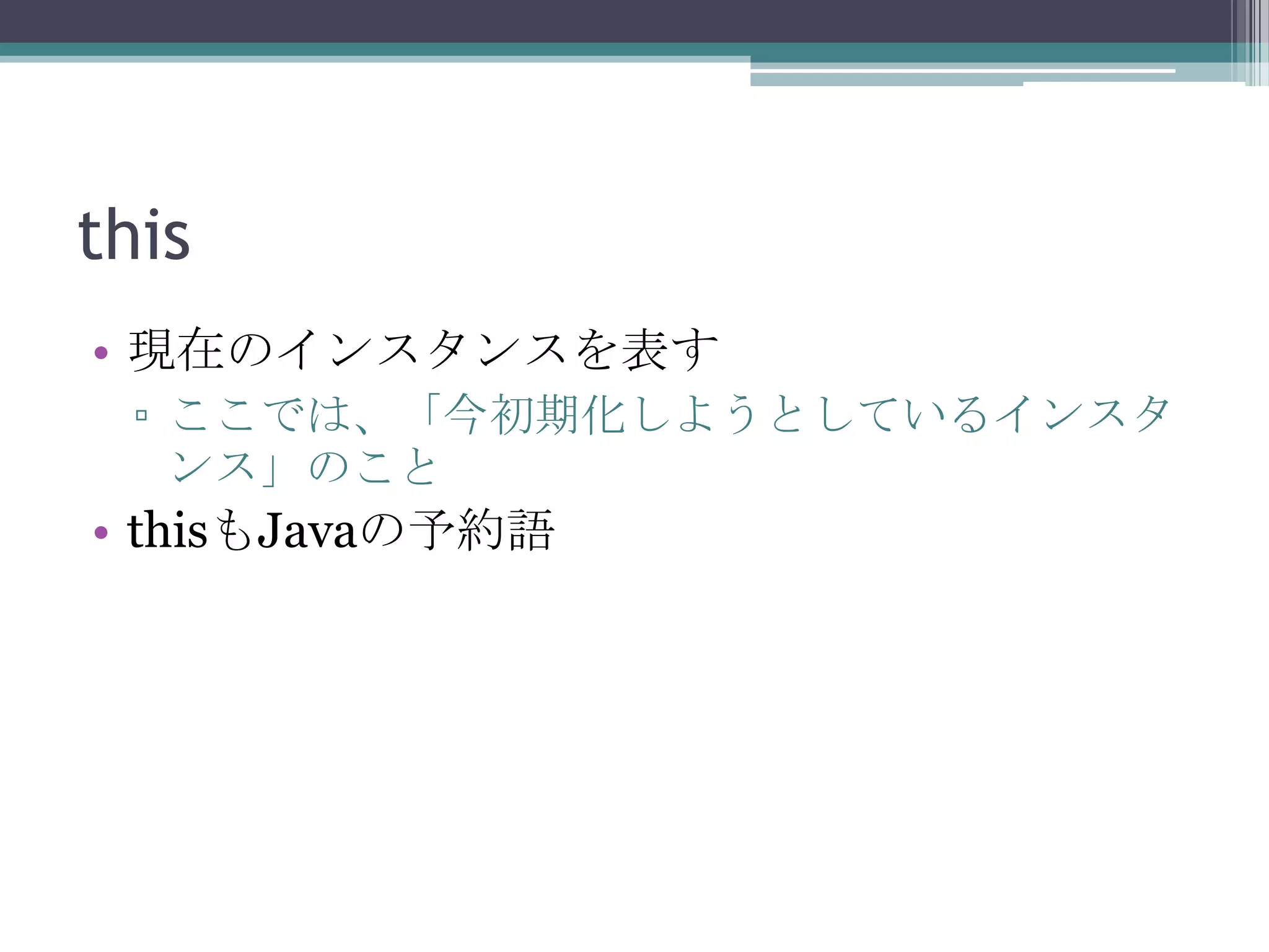 this
• 現在のインスタンスを表す
▫ ここでは、「今初期化しようとしているインスタ
ンス」のこと

• thisもJavaの予約語

 