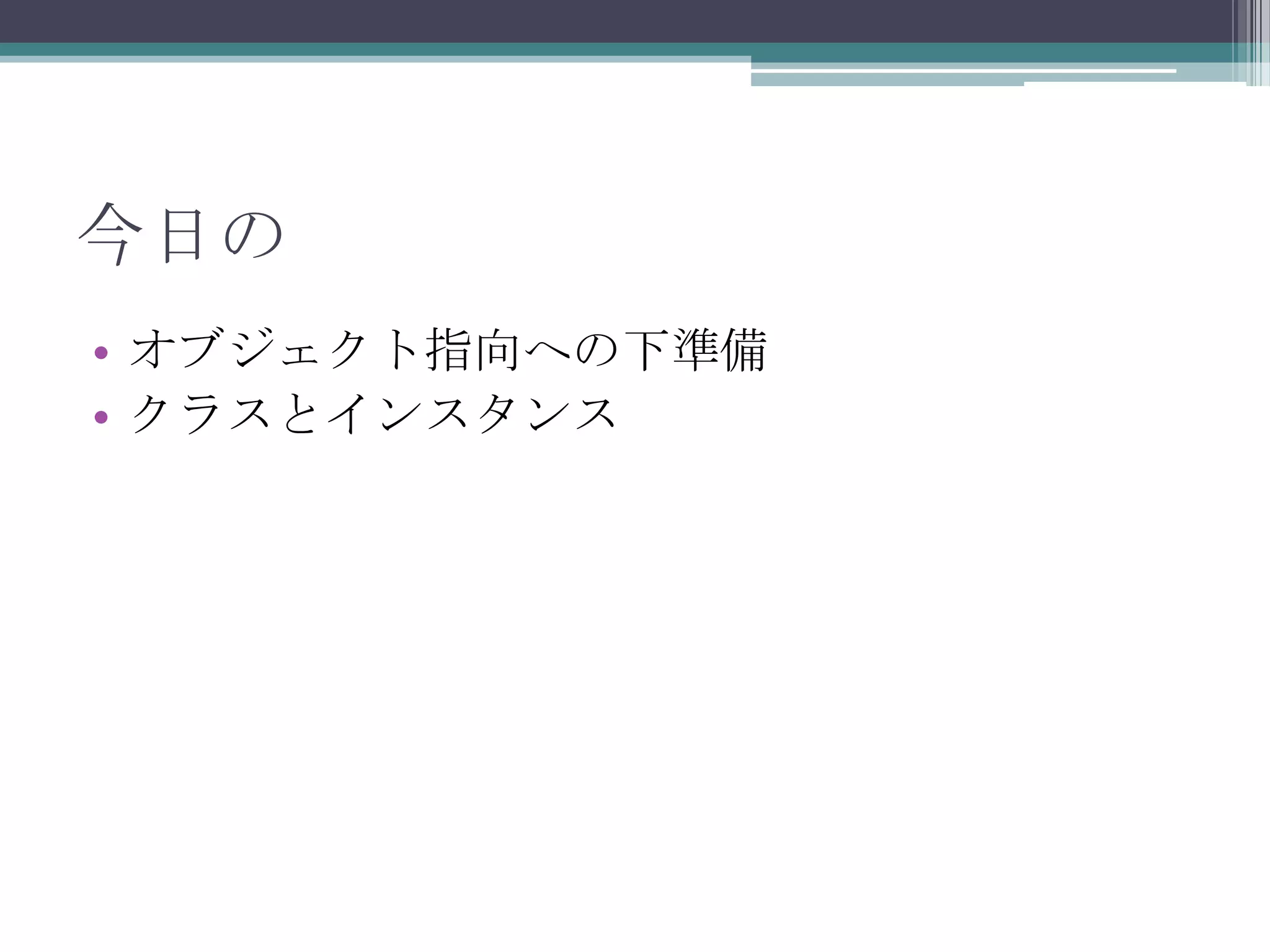 今日の
• オブジェクト指向への下準備
• クラスとインスタンス

 