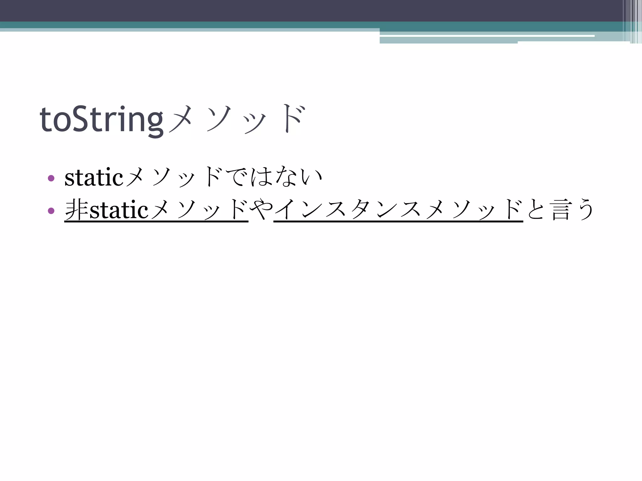 toStringメソッド
• staticメソッドではない
• 非staticメソッドやインスタンスメソッドと言う

 