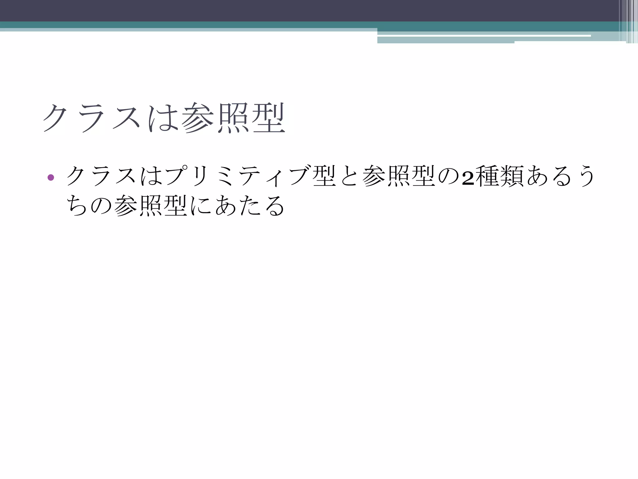 クラスは参照型
• クラスはプリミティブ型と参照型の2種類あるう
ちの参照型にあたる

 