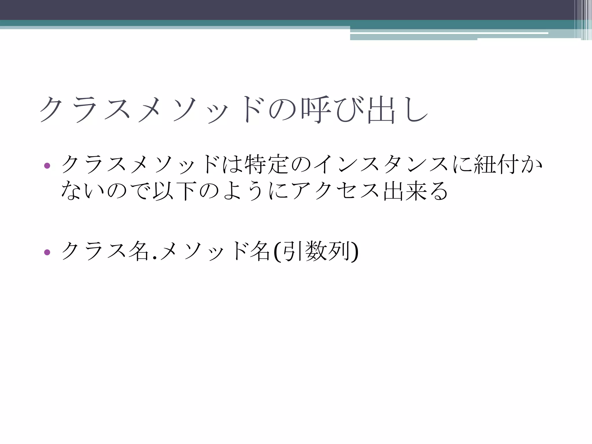 クラスメソッドの呼び出し
• クラスメソッドは特定のインスタンスに紐付か
ないので以下のようにアクセス出来る

• クラス名.メソッド名(引数列)

 