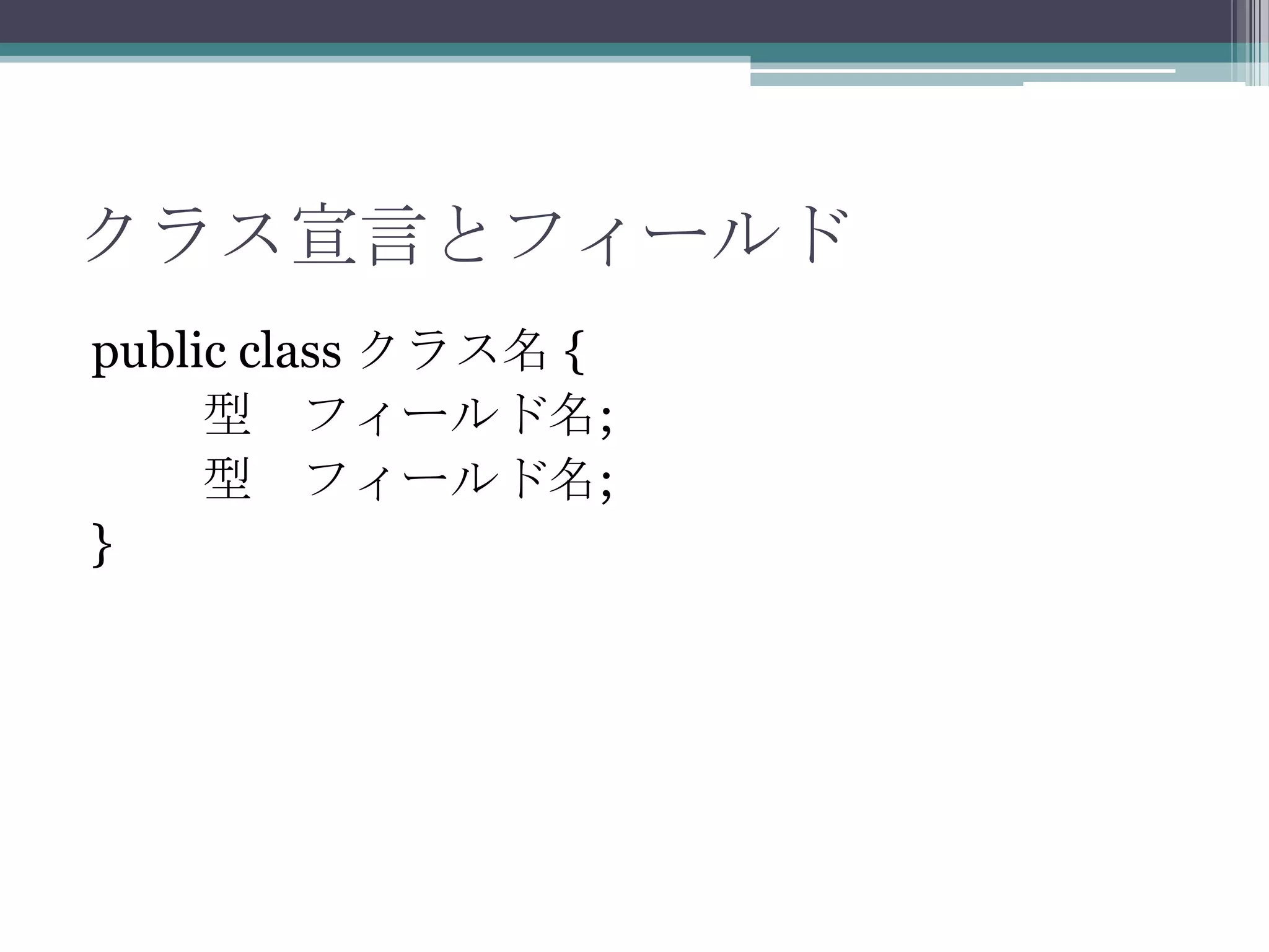 クラス宣言とフィールド
public class クラス名 {
型 フィールド名;
型 フィールド名;
}

 