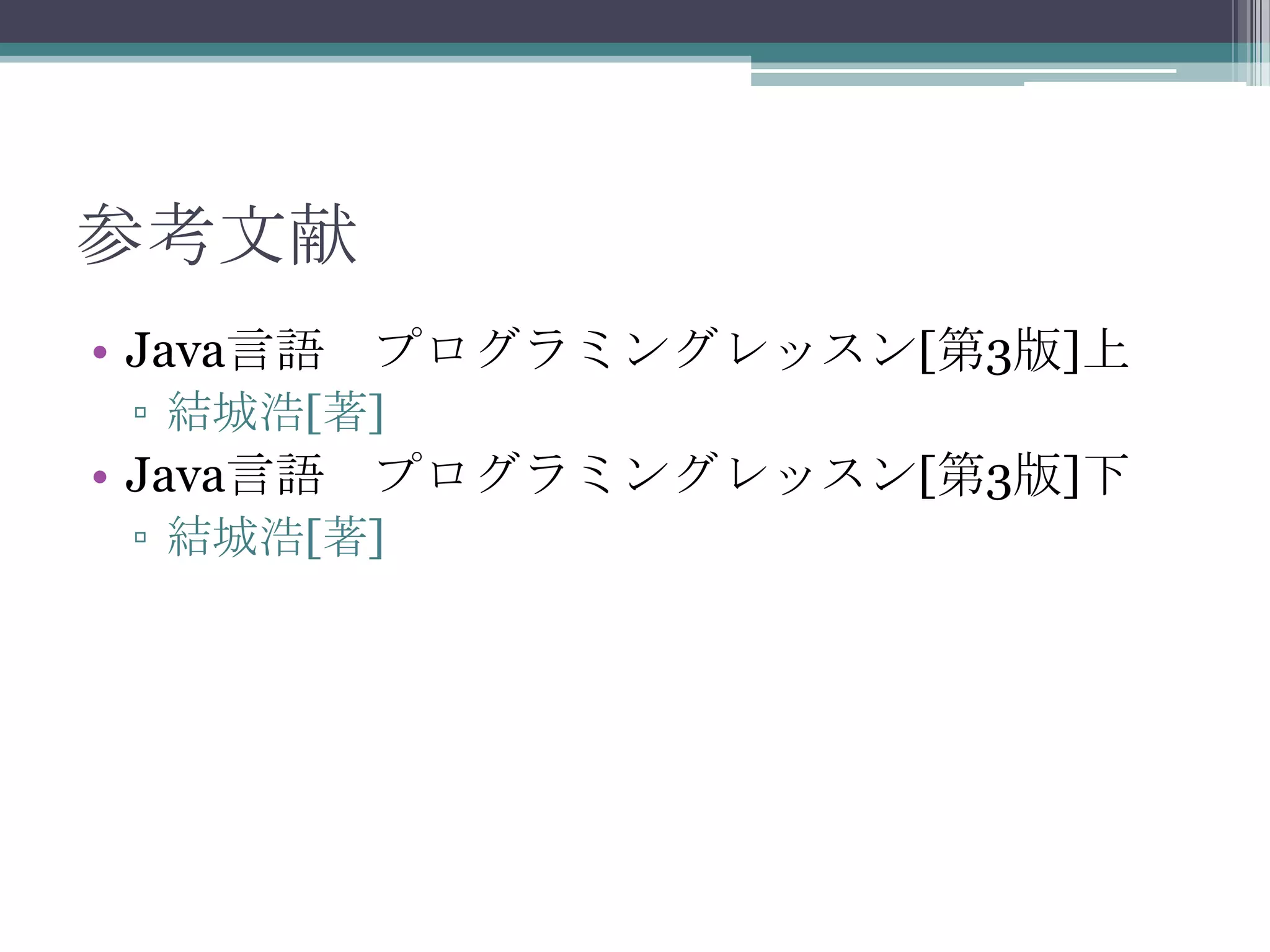 参考文献
• Java言語 プログラミングレッスン[第3版]上
▫ 結城浩[著]

• Java言語 プログラミングレッスン[第3版]下
▫ 結城浩[著]

 