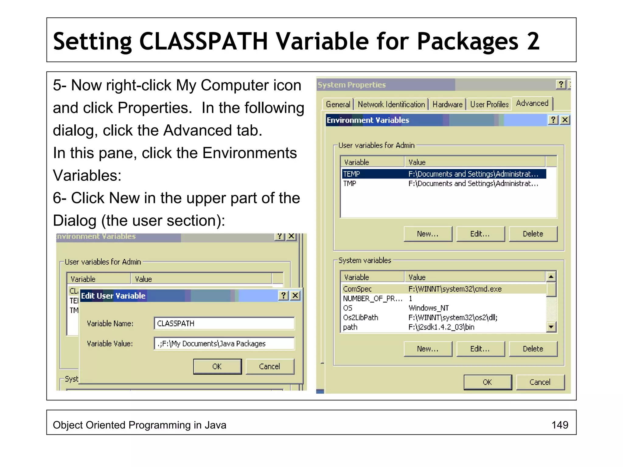 Setting CLASSPATH Variable for Packages 2
5- Now right-click My Computer icon
and click Properties. In the following
dialog, click the Advanced tab.
In this pane, click the Environments
Variables:
6- Click New in the upper part of the
Dialog (the user section):
Object Oriented Programming in Java 149
 