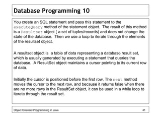 Database Programming 10
You create an SQL statement and pass this statement to the
executeQuery method of the statement ob...