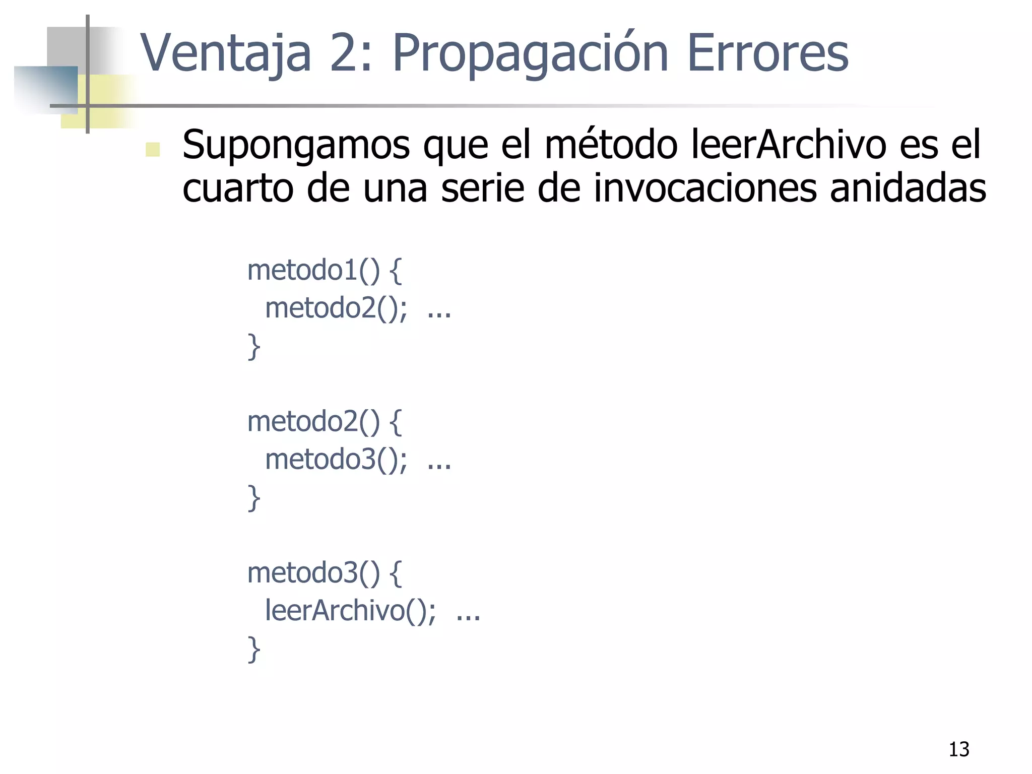 13
Ventaja 2: Propagación Errores
 Supongamos que el método leerArchivo es el
cuarto de una serie de invocaciones anidadas
metodo1() {
metodo2(); ...
}
metodo2() {
metodo3(); ...
}
metodo3() {
leerArchivo(); ...
}
 