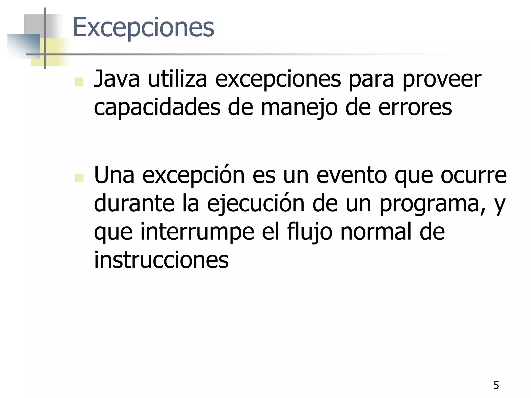 5
Excepciones
 Java utiliza excepciones para proveer
capacidades de manejo de errores
 Una excepción es un evento que ocurre
durante la ejecución de un programa, y
que interrumpe el flujo normal de
instrucciones
 