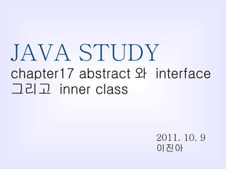 JAVA STUDY chapter17 abstract 와  interface  그리고  inner class 2011. 10. 9 이진아 