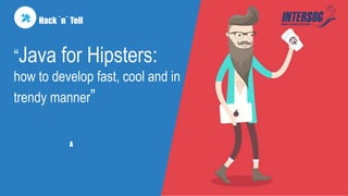 Hack `n` Tell
“Java for Hipsters:
how to develop fast, cool and in
trendy manner”
A
 