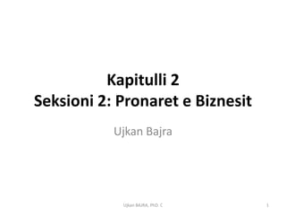 Kapitulli 2
Seksioni 2: Pronaret e Biznesit
           Ujkan Bajra




            Ujkan BAJRA, PhD. C   1
 