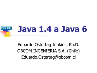 Java 1.4 a Java 6
Eduardo Ostertag Jenkins, Ph.D.
OBCOM INGENIERIA S.A. (Chile)
Eduardo.Ostertag@obcom.cl

 