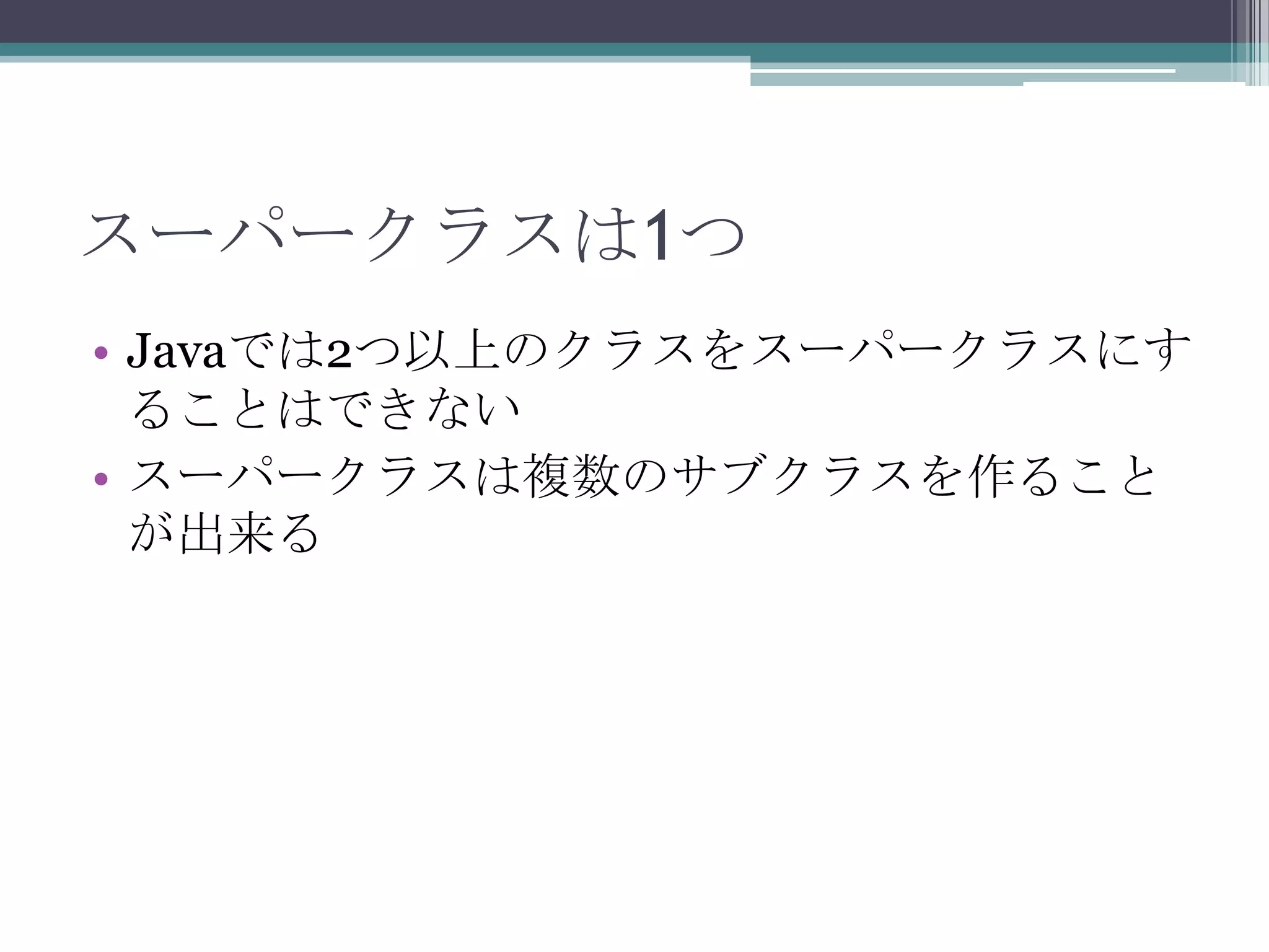 スーパークラスは1つ
• Javaでは2つ以上のクラスをスーパークラスにす
ることはできない
• スーパークラスは複数のサブクラスを作ること
が出来る

 