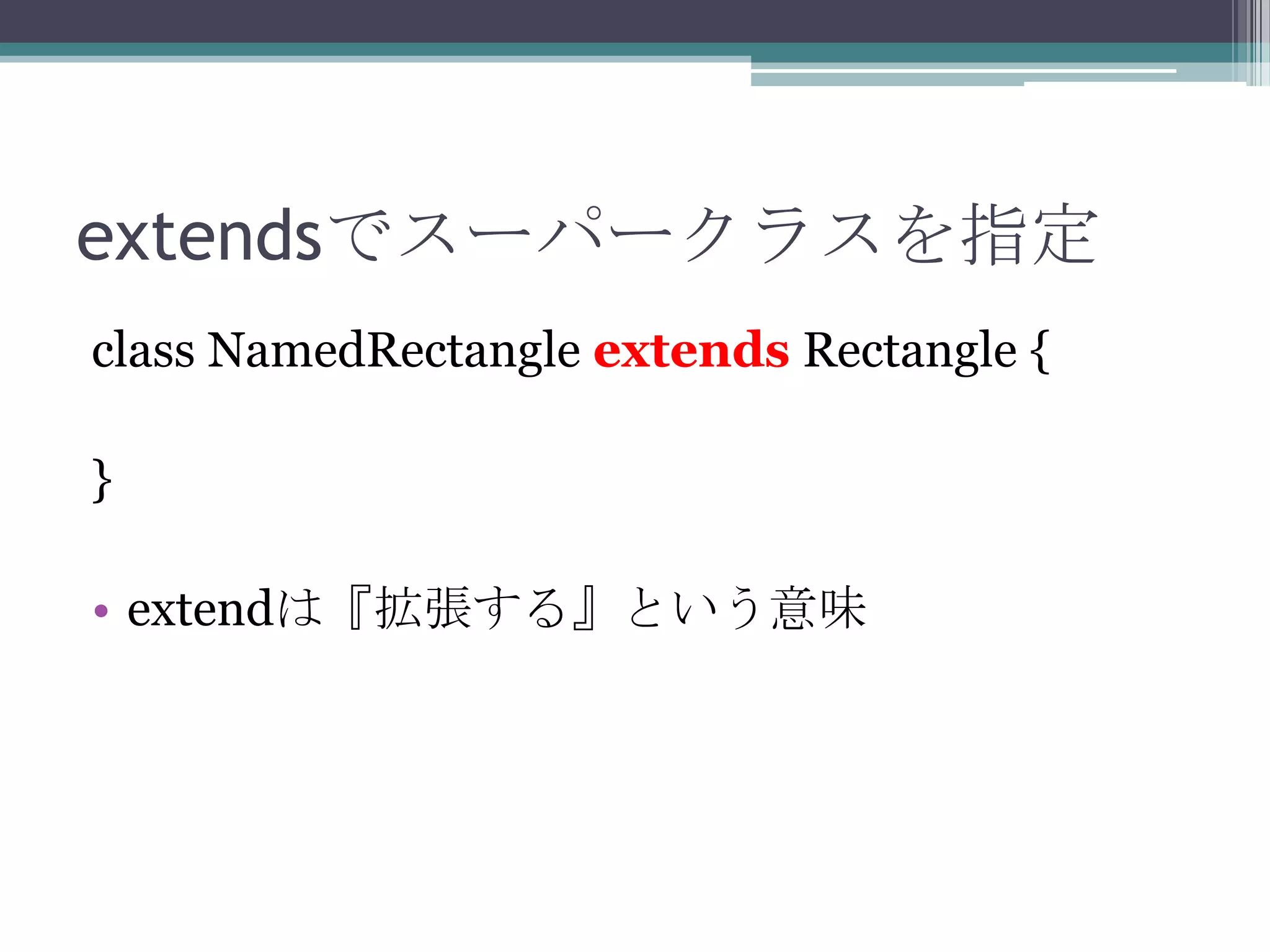 extendsでスーパークラスを指定
class NamedRectangle extends Rectangle {
}
• extendは『拡張する』という意味

 