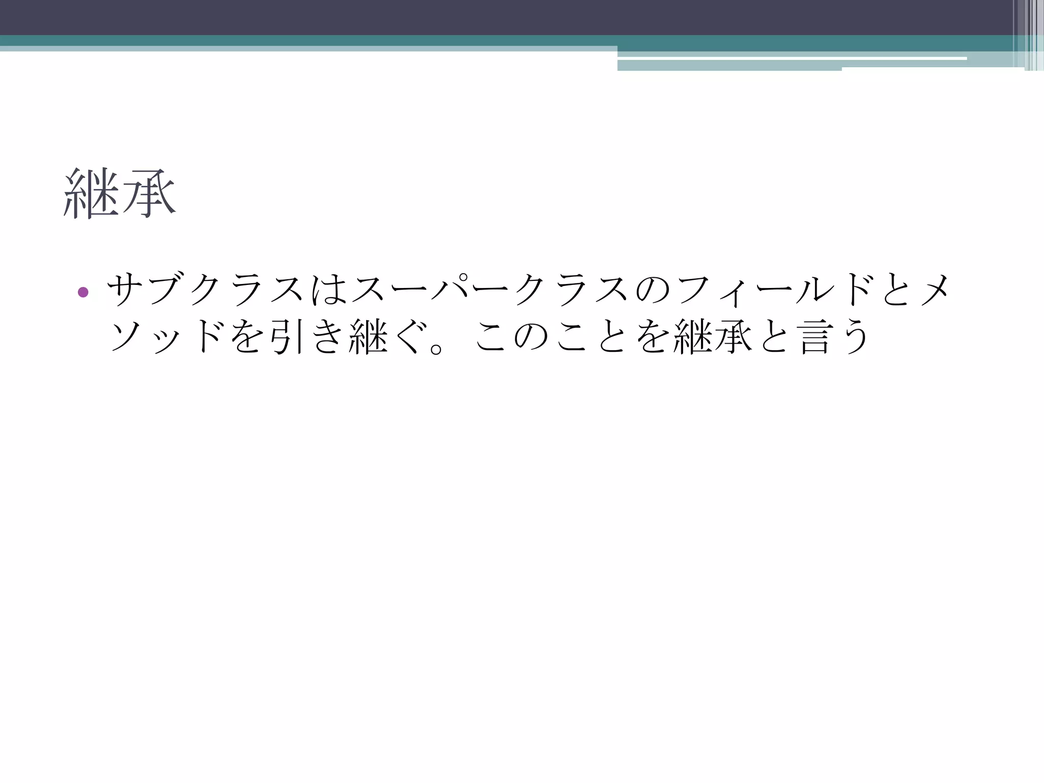 継承
• サブクラスはスーパークラスのフィールドとメ
ソッドを引き継ぐ。このことを継承と言う

 
