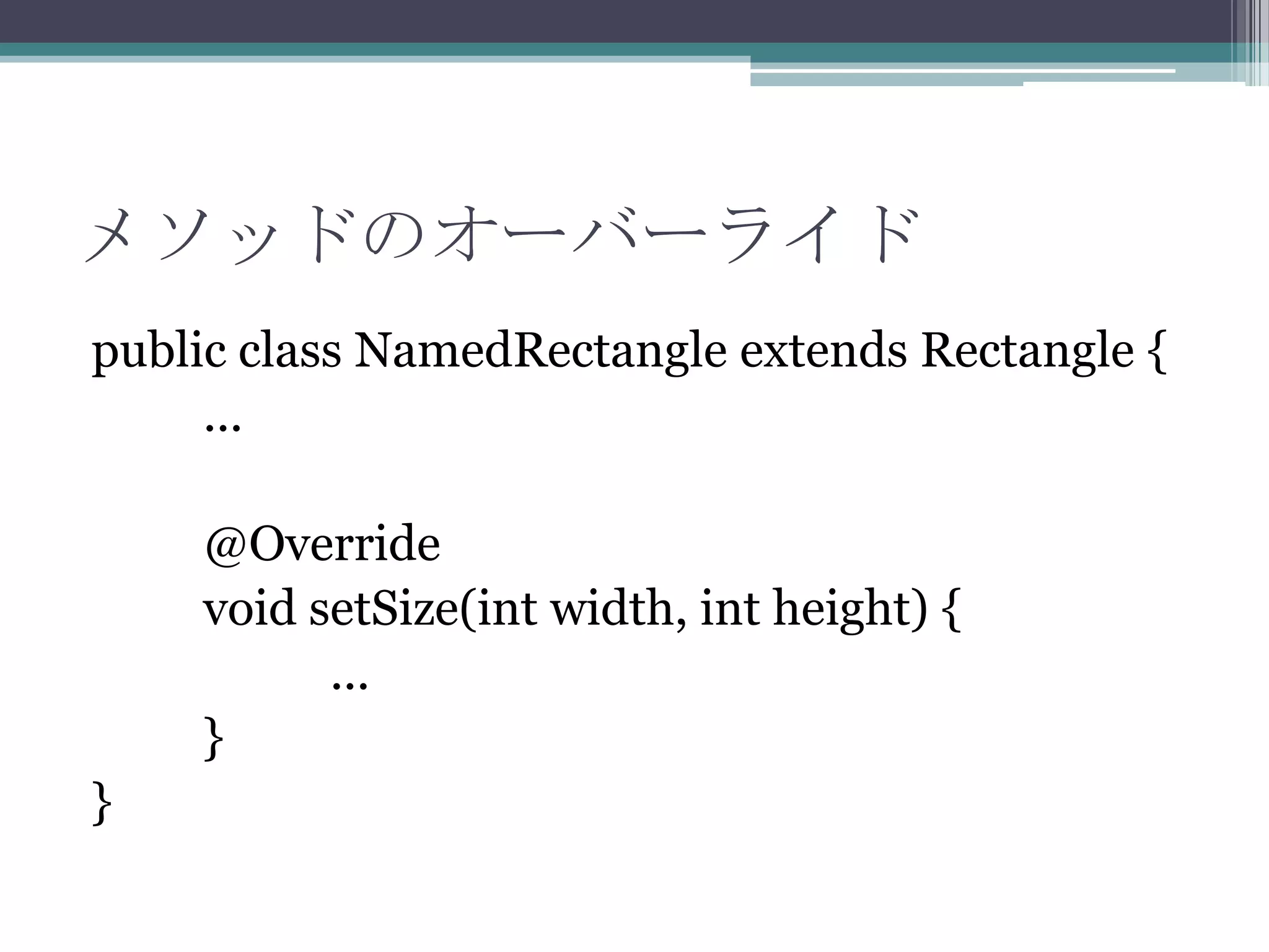 メソッドのオーバーライド
public class NamedRectangle extends Rectangle {
...

@Override
void setSize(int width, int height) {
...
}
}

 