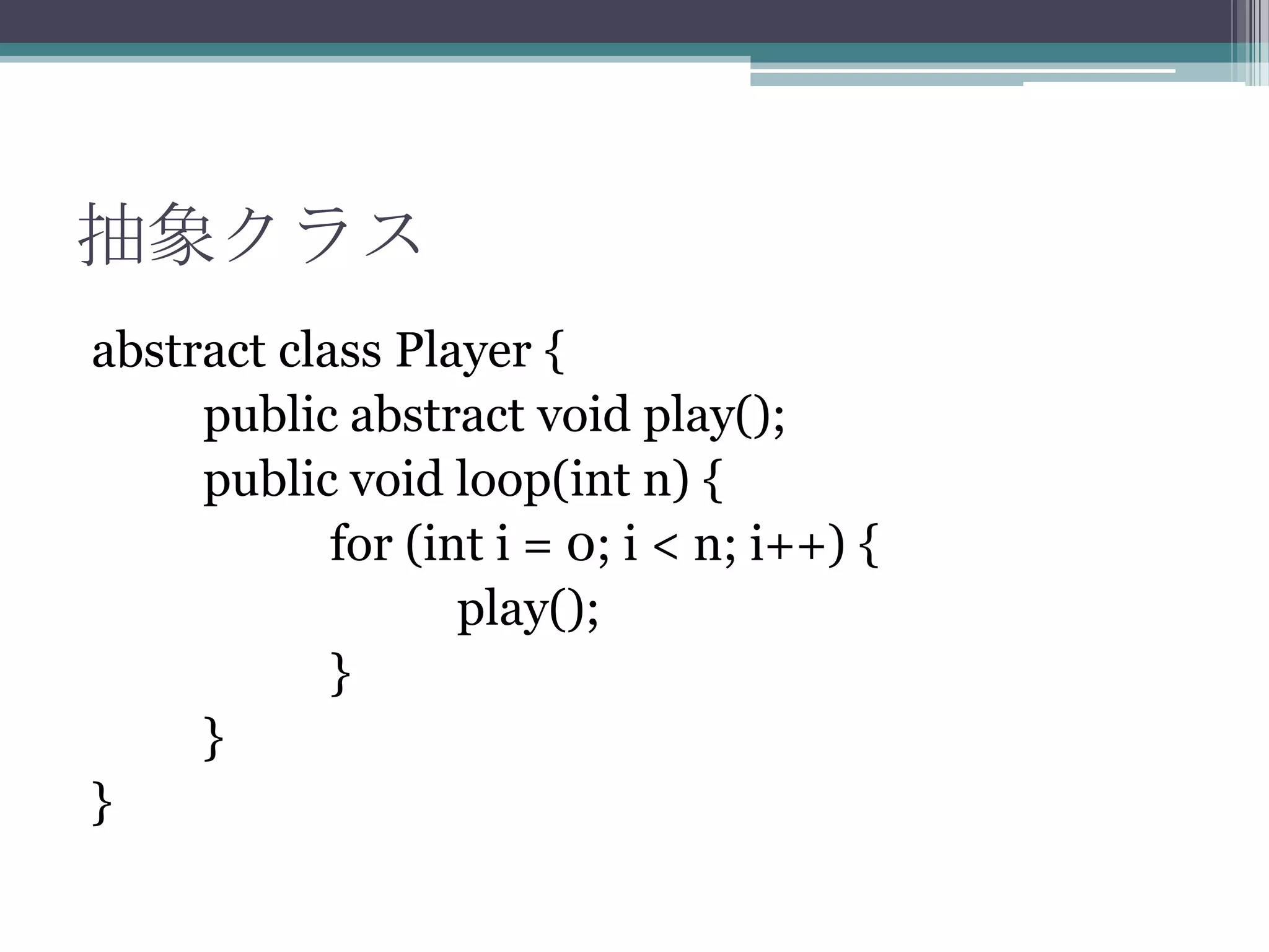 抽象クラス
abstract class Player {
public abstract void play();
public void loop(int n) {
for (int i = 0; i < n; i++) {
play();
}
}
}

 