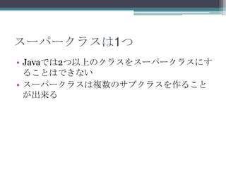 スーパークラスは1つ
• Javaでは2つ以上のクラスをスーパークラスにす
ることはできない
• スーパークラスは複数のサブクラスを作ること
が出来る

 