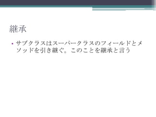 継承
• サブクラスはスーパークラスのフィールドとメ
ソッドを引き継ぐ。このことを継承と言う

 