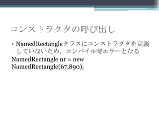 コンストラクタの呼び出し
• NamedRectangleクラスにコンストラクタを定義
していないため、コンパイル時エラーとなる
NamedRectangle nr = new
NamedRectangle(67,890);

 