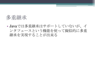 多重継承
• Javaでは多重継承はサポートしていないが、イ
ンタフェースという機能を使って擬似的に多重
継承を実現することが出来る

 