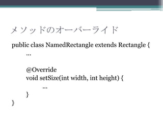 メソッドのオーバーライド
public class NamedRectangle extends Rectangle {
...

@Override
void setSize(int width, int height) {
...
}
}

 