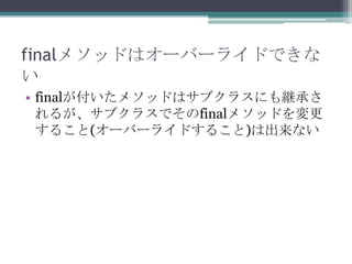 finalメソッドはオーバーライドできな
い
• finalが付いたメソッドはサブクラスにも継承さ
れるが、サブクラスでそのfinalメソッドを変更
すること(オーバーライドすること)は出来ない

 