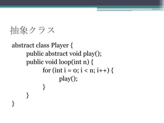 抽象クラス
abstract class Player {
public abstract void play();
public void loop(int n) {
for (int i = 0; i < n; i++) {
play();
}
}
}

 