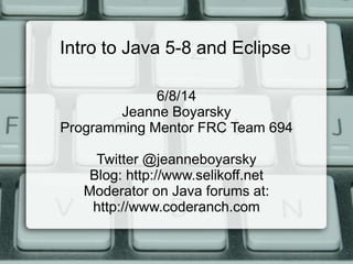 Intro to Java 5-8 and Eclipse
6/8/14
Jeanne Boyarsky
Programming Mentor FRC Team 694
Twitter @jeanneboyarsky
Blog: http://www.selikoff.net
Moderator on Java forums at:
http://www.coderanch.com
 