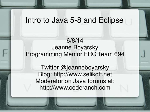 Intro to Java 5-8 and Eclipse
6/8/14
Jeanne Boyarsky
Programming Mentor FRC Team 694
Twitter @jeanneboyarsky
Blog: http://...