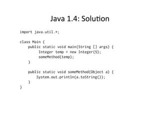 Java	
  1.4:	
  SoluQon	
  
import java.util.*;

class Main {
    public static void main(String [] args) {
         Integer temp = new Integer(5);
         someMethod(temp);
    }

    public static void someMethod(Object a) {
        System.out.println(a.toString());
    }
}
 
