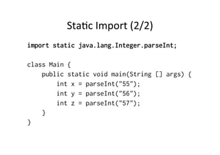StaQc	
  Import	
  (2/2)	
  
import static java.lang.Integer.parseInt;

class Main {
    public static void main(String [] args) {
        int x = parseInt("55");
        int y = parseInt("56");
        int z = parseInt("57");
    }
}
 