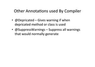 Other	
  AnnotaQons	
  used	
  By	
  Compiler	
  
•  @Depricated	
  –	
  Gives	
  warning	
  if	
  when	
  
   depricated	
  method	
  or	
  class	
  is	
  used	
  
•  @SuppressWarnings	
  –	
  Suppress	
  all	
  warnings	
  
   that	
  would	
  normally	
  generate	
  
 