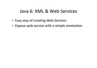 Java	
  6:	
  XML	
  &	
  Web	
  Services	
  
•  Easy	
  way	
  of	
  creaQng	
  Web	
  Services	
  
•  Expose	
  web	
  service	
  with	
  a	
  simple	
  annotaQon	
  
	
  
	
  
 
