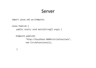Server	
  
import javax.xml.ws.Endpoint;

class Publish {
    public static void main(String[] args) {

   Endpoint.publish(
            "http://localhost:8080/circlefunctions",
            new CircleFunctions());

    }
 