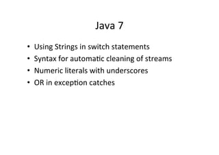 Java	
  7	
  
•      Using	
  Strings	
  in	
  switch	
  statements	
  
•      Syntax	
  for	
  automaQc	
  cleaning	
  of	
  streams	
  
•      Numeric	
  literals	
  with	
  underscores	
  
•      OR	
  in	
  excepQon	
  catches	
  
	
  
 