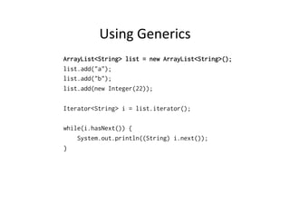 Using	
  Generics	
  
ArrayList<String> list = new ArrayList<String>();
list.add("a");
list.add("b");
list.add(new Integer(22));

Iterator<String> i = list.iterator();

while(i.hasNext()) {
    System.out.println((String) i.next());
}
 