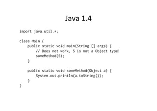 Java	
  1.4	
  
import java.util.*;

class Main {
    public static void main(String [] args) {
        // Does not work, 5 is not a Object type!
        someMethod(5);
    }

    public static void someMethod(Object a) {
        System.out.println(a.toString());
    }
}
 