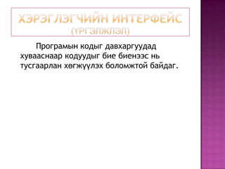 Хэрэглэгчийн интерфейс(үргэлжлэл)		Програмын кодыг давхаргуудад хувааснаар кодуудыг бие биенээс нь тусгаарлан хөгжүүлэх боломжтой байдаг.