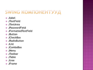 Swing компонентуудJlabelJTextFieldJTextAreaJPasswordFieldJFormattedTextFieldJButtonJCheckBoxJRadioButtonJListJComboBoxJMenuJToolbarJTableJtreeJFrame