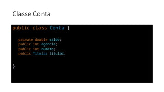 Classe Conta
public class Conta {
private double saldo;
public int agencia;
public int numero;
public Titular titular;
}
 