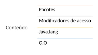 Conteúdo
Pacotes
Modificadores de acesso
Java.lang
O.O
 