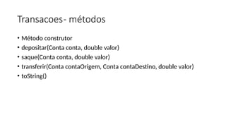Transacoes- métodos
• Método construtor
• depositar(Conta conta, double valor)
• saque(Conta conta, double valor)
• transferir(Conta contaOrigem, Conta contaDestino, double valor)
• toString()
 