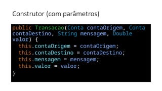 Construtor (com parâmetros)
public Transacao(Conta contaOrigem, Conta
contaDestino, String mensagem, Double
valor) {
this.contaOrigem = contaOrigem;
this.contaDestino = contaDestino;
this.mensagem = mensagem;
this.valor = valor;
}
 