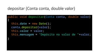 depositar (Conta conta, double valor)
public void depositar(Conta conta, double valor)
{
this.date = new Date();
conta.depositar(valor);
this.valor = valor;
this.mensagem = "Depósito no valor de "+valor;
}
 