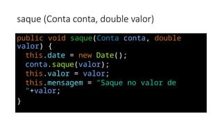 saque (Conta conta, double valor)
public void saque(Conta conta, double
valor) {
this.date = new Date();
conta.saque(valor);
this.valor = valor;
this.mensagem = "Saque no valor de
"+valor;
}
 