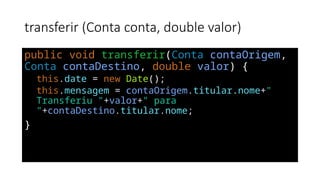 transferir (Conta conta, double valor)
public void transferir(Conta contaOrigem,
Conta contaDestino, double valor) {
this.date = new Date();
this.mensagem = contaOrigem.titular.nome+"
Transferiu "+valor+" para
"+contaDestino.titular.nome;
}
 